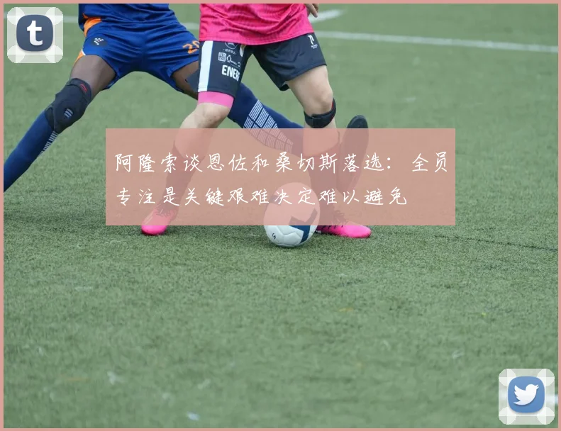 阿隆索谈恩佐和桑切斯落选：全员专注是关键艰难决定难以避免